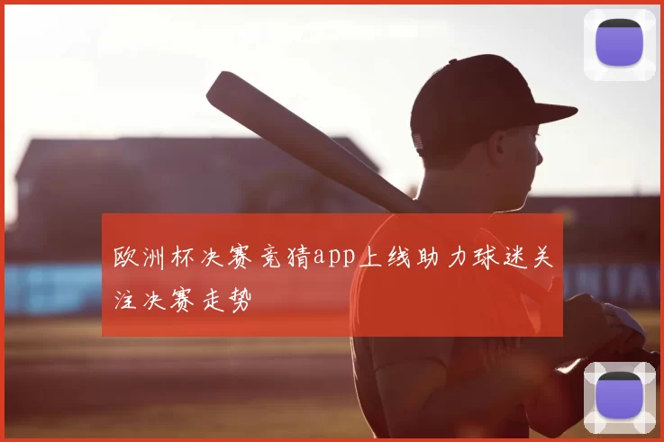 欧洲杯决赛竞猜app上线助力球迷关注决赛走势
