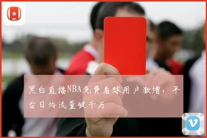 黑白直播NBA免费看球用户激增，平台日均流量破千万