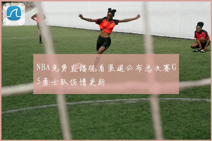 NBA免费直播观看渠道公布总决赛G5勇士队伤情更新