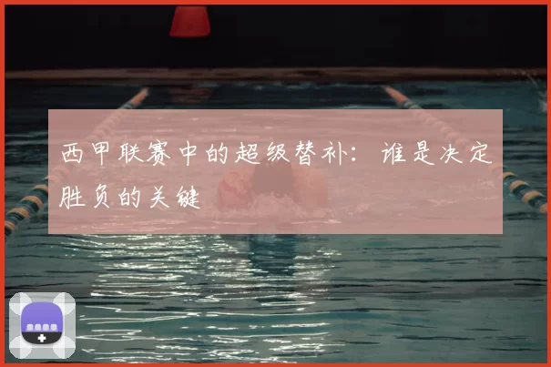 西甲联赛中的超级替补：谁是决定胜负的关键