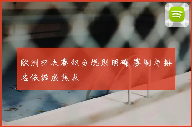 欧洲杯决赛积分规则明确 赛制与排名依据成焦点