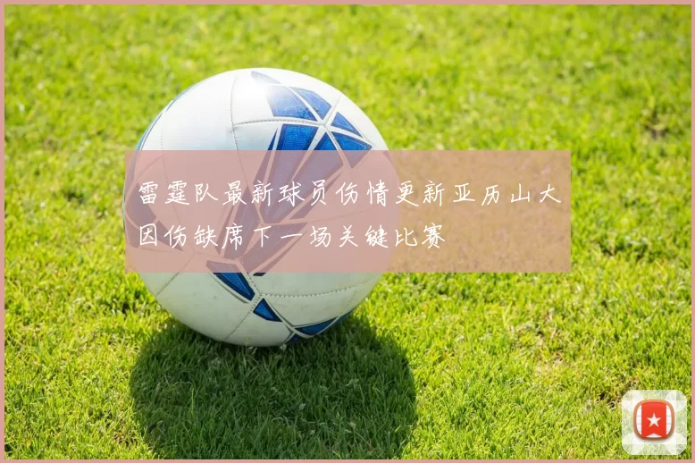 雷霆队最新球员伤情更新亚历山大因伤缺席下一场关键比赛