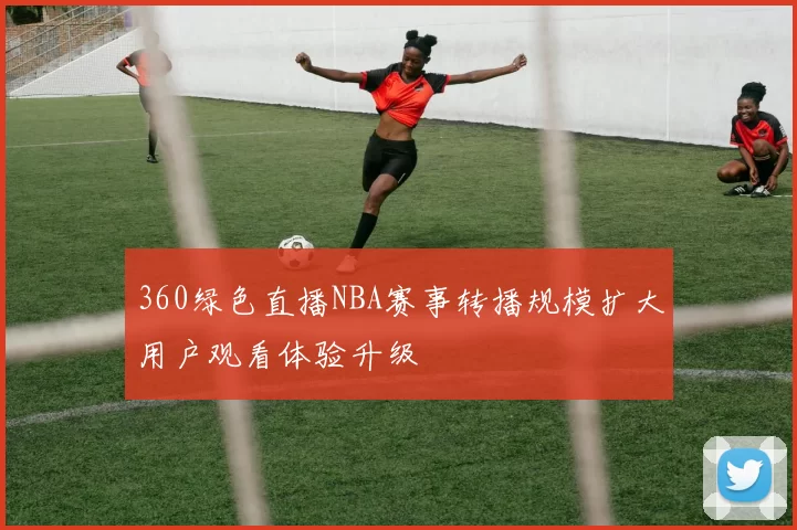 360绿色直播NBA赛事转播规模扩大用户观看体验升级
