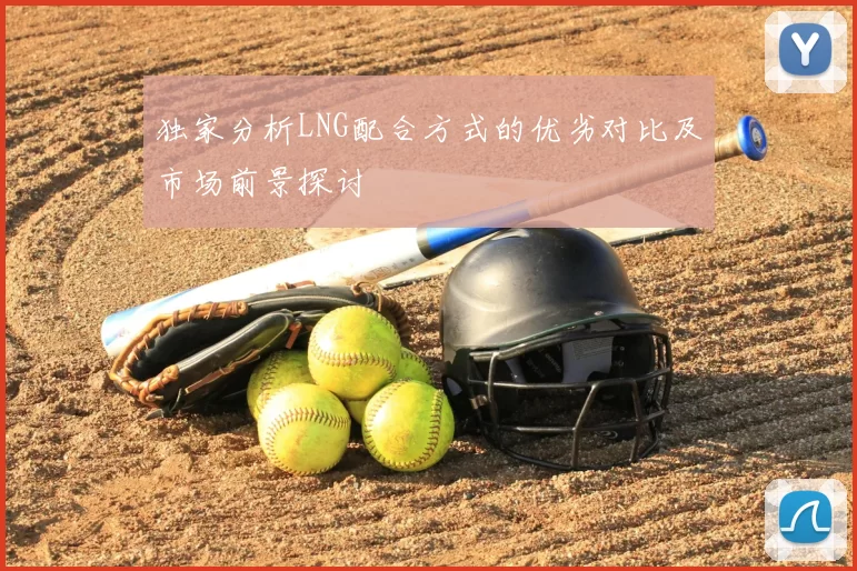 独家分析LNG配合方式的优劣对比及市场前景探讨