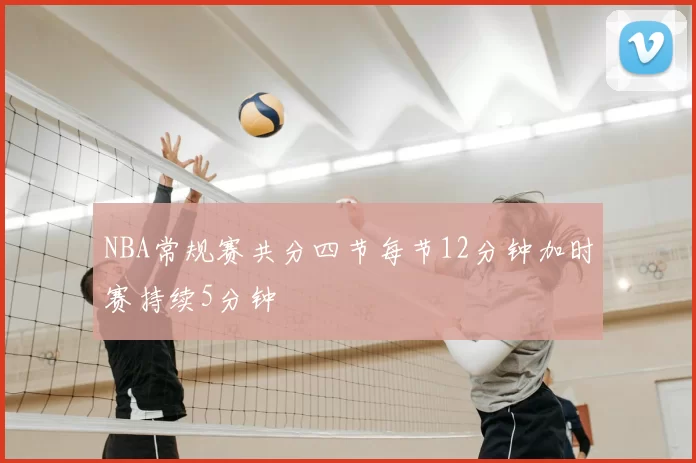 NBA常规赛共分四节每节12分钟加时赛持续5分钟