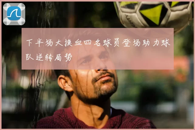 下半场大换血四名球员登场助力球队逆转局势