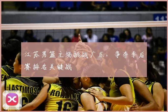 江苏男篮主场挑战广东,争夺季后赛排名关键战