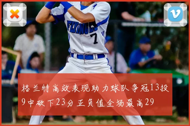 格兰特高效表现助力球队争冠13投9中砍下23分正负值全场最高29