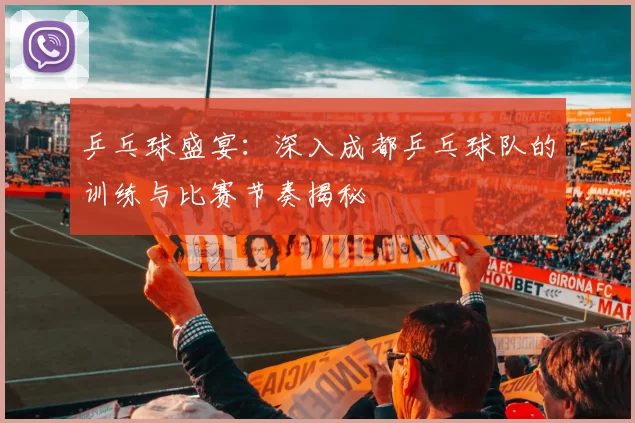 乒乓球盛宴:深入成都乒乓球队的训练与比赛节奏揭秘