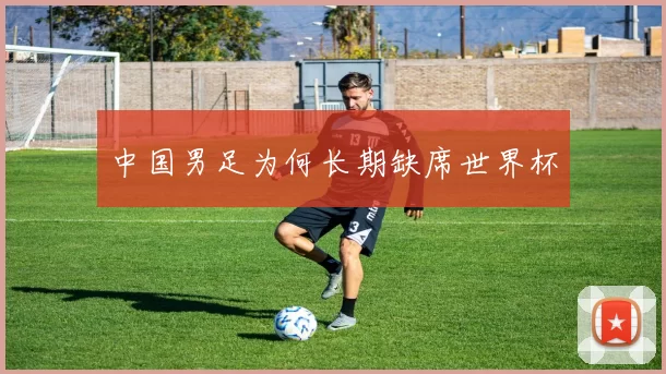 中国男足为何长期缺席世界杯
