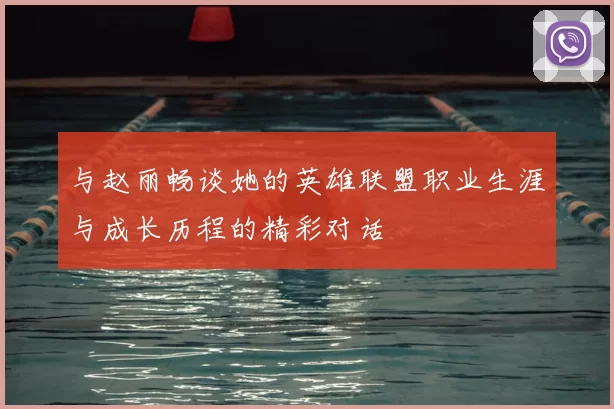 与赵丽畅谈她的英雄联盟职业生涯与成长历程的精彩对话
