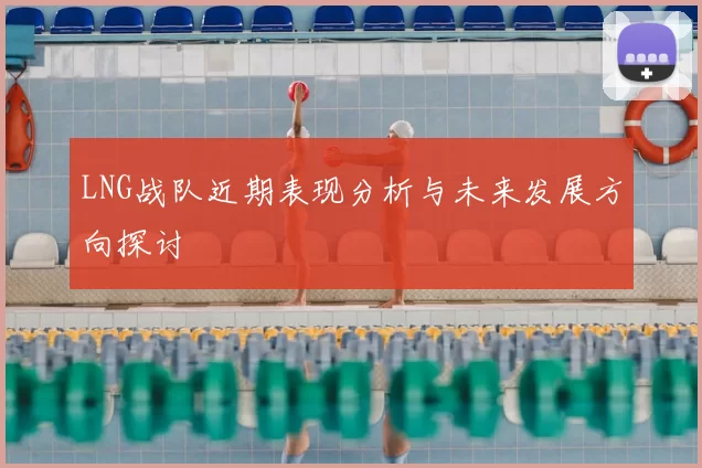LNG战队近期表现分析与未来发展方向探讨
