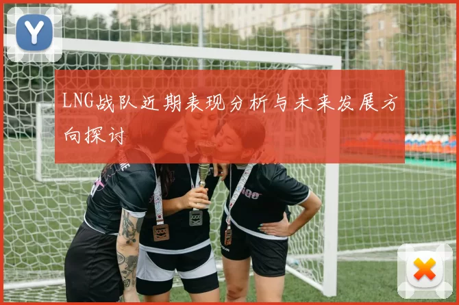 LNG战队近期表现分析与未来发展方向探讨