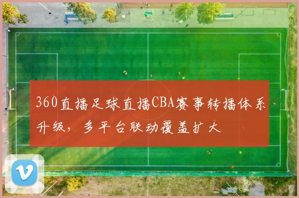360直播足球直播CBA赛事转播体系升级，多平台联动覆盖扩大
