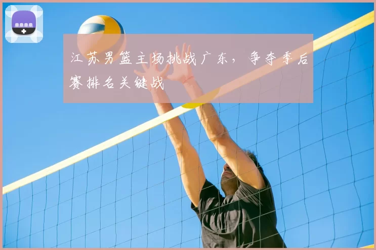 江苏男篮主场挑战广东,争夺季后赛排名关键战