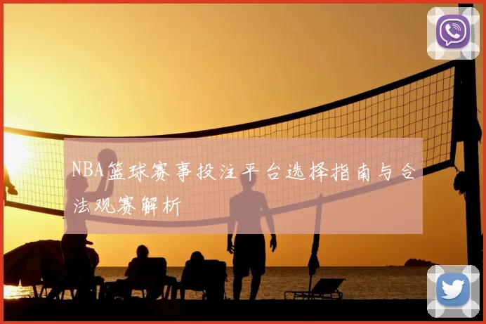 NBA篮球赛事投注平台选择指南与合法观赛解析