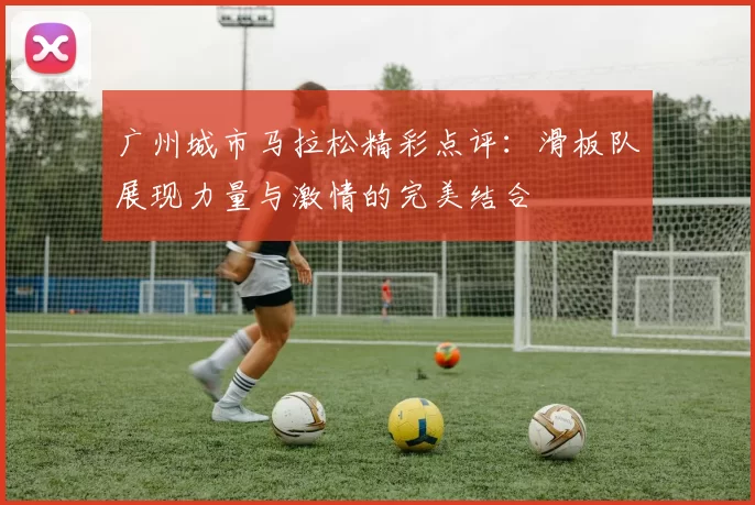 广州城市马拉松精彩点评：滑板队展现力量与激情的完美结合