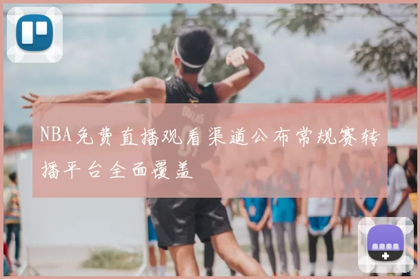 NBA免费直播观看渠道公布常规赛转播平台全面覆盖