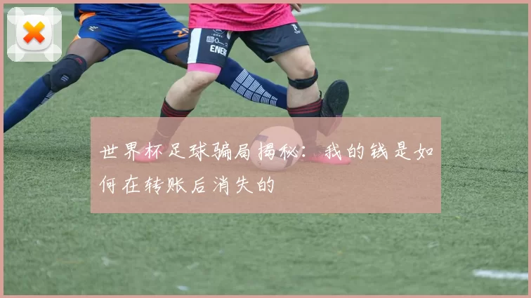 世界杯足球骗局揭秘：我的钱是如何在转账后消失的