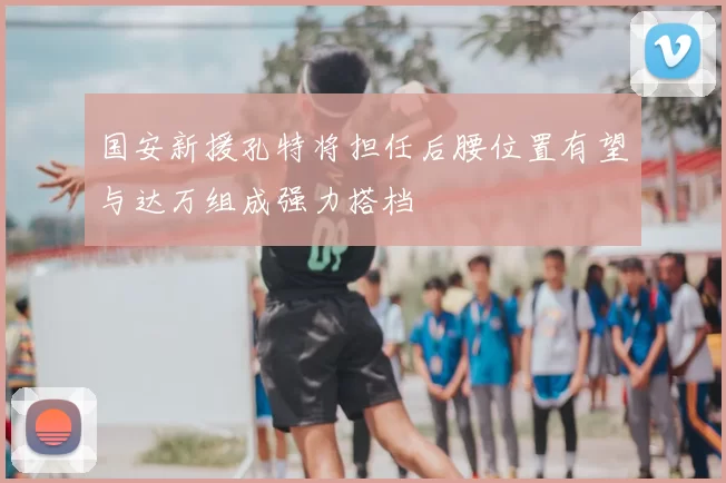 国安新援孔特将担任后腰位置有望与达万组成强力搭档