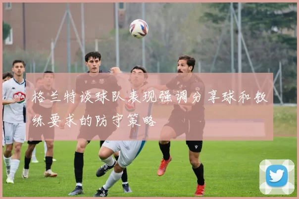格兰特谈球队表现强调分享球和教练要求的防守策略