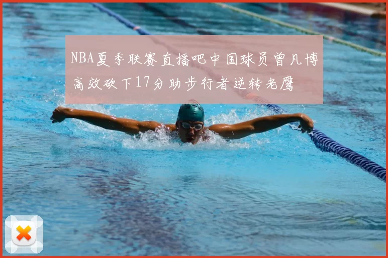 NBA夏季联赛直播吧中国球员曾凡博高效砍下17分助步行者逆转老鹰
