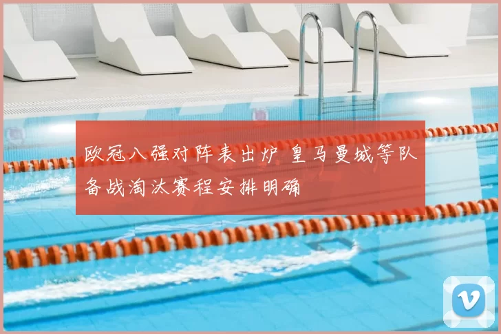 欧冠八强对阵表出炉 皇马曼城等队备战淘汰赛程安排明确