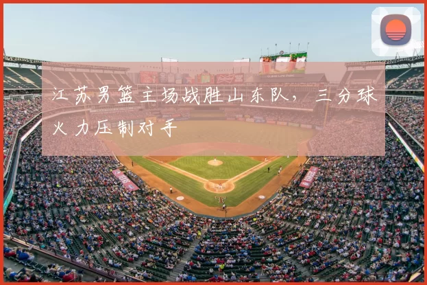江苏男篮主场战胜山东队,三分球火力压制对手