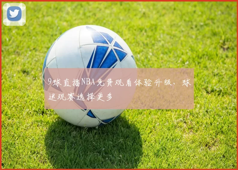9球直播NBA免费观看体验升级，球迷观赛选择更多