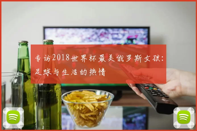 专访2018世界杯最美俄罗斯女孩:足球与生活的热情