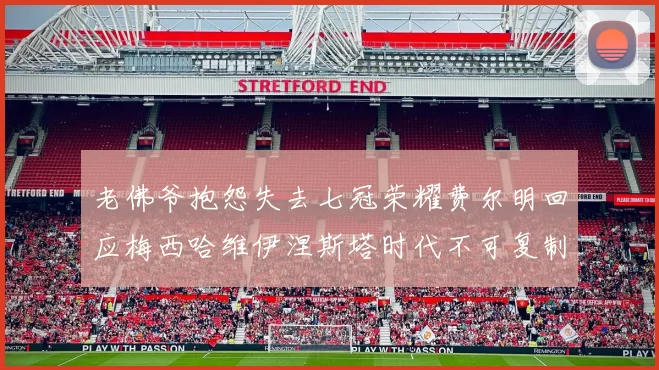 老佛爷抱怨失去七冠荣耀费尔明回应梅西哈维伊涅斯塔时代不可复制