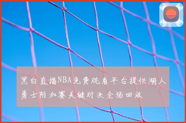黑白直播NBA免费观看平台提供湖人勇士附加赛关键对决全场回放
