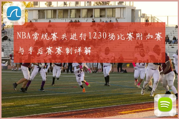 NBA常规赛共进行1230场比赛附加赛与季后赛赛制详解