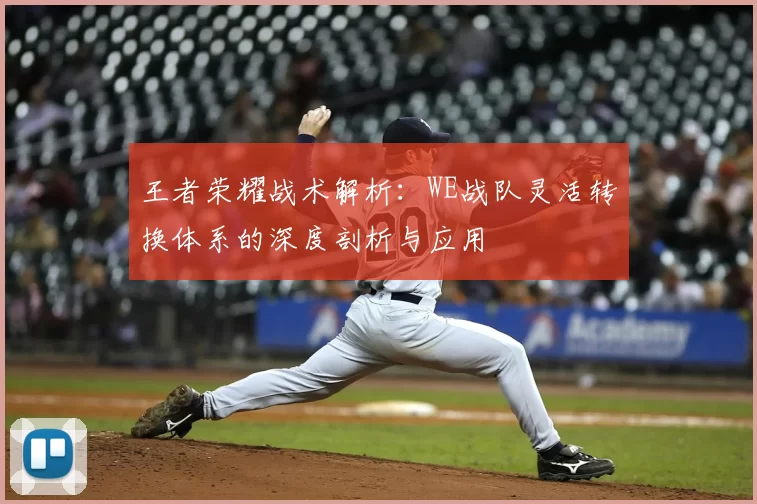 王者荣耀战术解析：WE战队灵活转换体系的深度剖析与应用