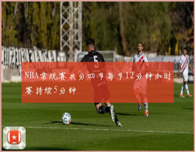 NBA常规赛共分四节每节12分钟加时赛持续5分钟