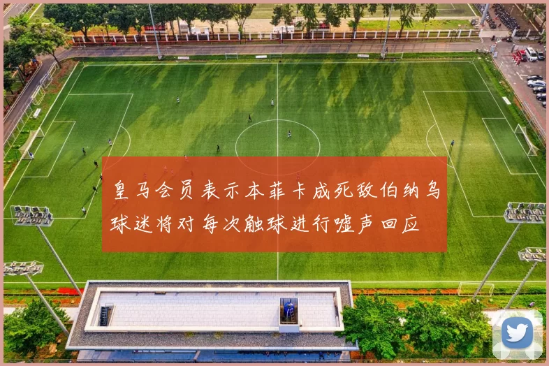 皇马会员表示本菲卡成死敌伯纳乌球迷将对每次触球进行嘘声回应