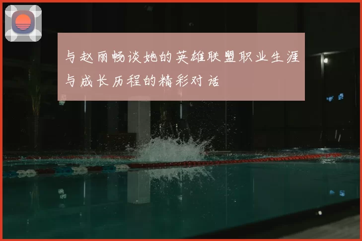 与赵丽畅谈她的英雄联盟职业生涯与成长历程的精彩对话
