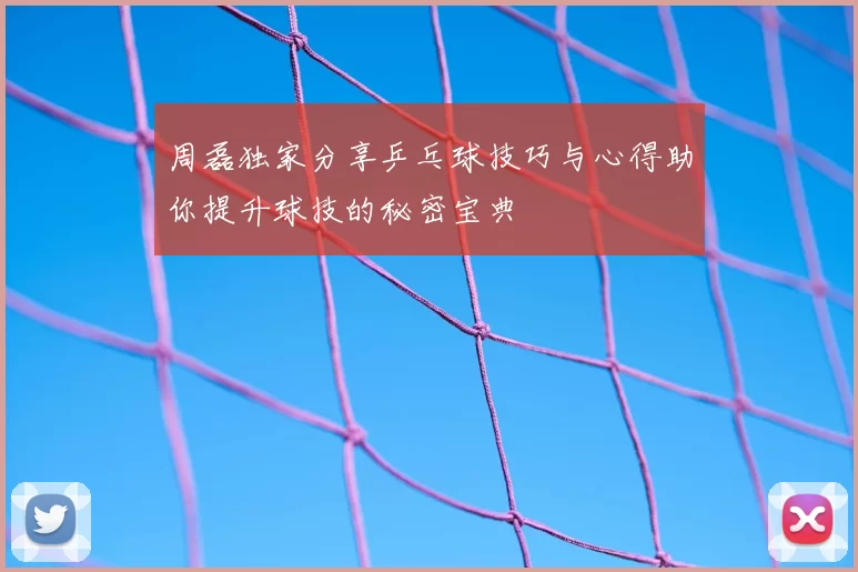 周磊独家分享乒乓球技巧与心得助你提升球技的秘密宝典