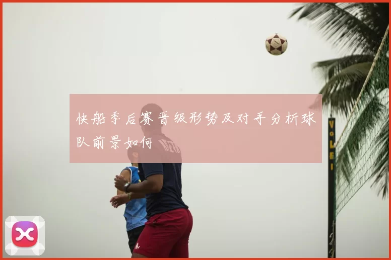 快船季后赛晋级形势及对手分析球队前景如何