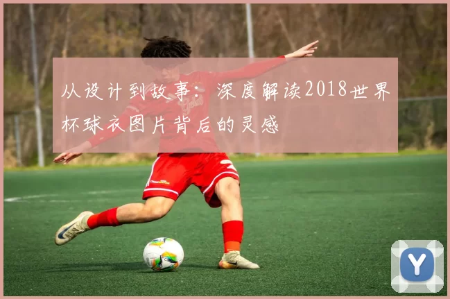 从设计到故事：深度解读2018世界杯球衣图片背后的灵感