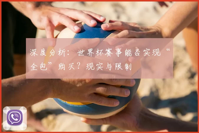 深度分析:世界杯赛事能否实现“全包”购买?现实与限制