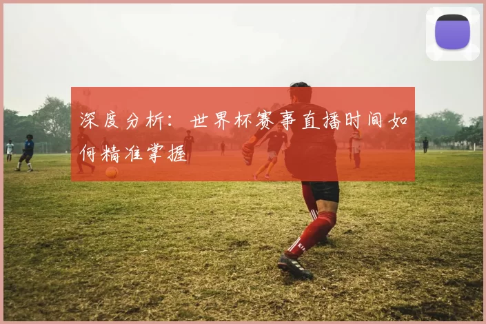 深度分析:世界杯赛事直播时间如何精准掌握