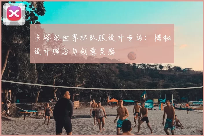卡塔尔世界杯队服设计专访:揭秘设计理念与创意灵感