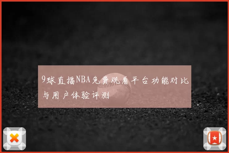 9球直播NBA免费观看平台功能对比与用户体验评测