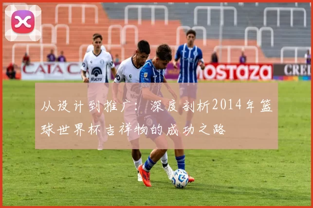 从设计到推广：深度剖析2014年篮球世界杯吉祥物的成功之路
