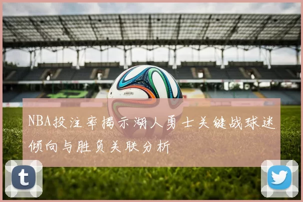 NBA投注率揭示湖人勇士关键战球迷倾向与胜负关联分析