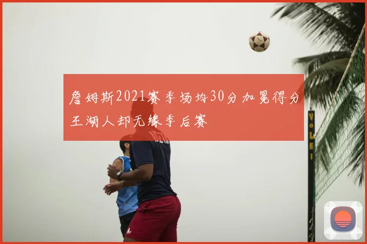 詹姆斯2021赛季场均30分加冕得分王湖人却无缘季后赛