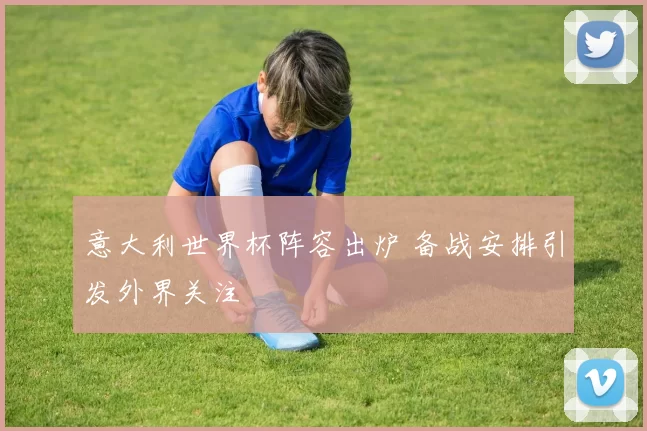 意大利世界杯阵容出炉 备战安排引发外界关注