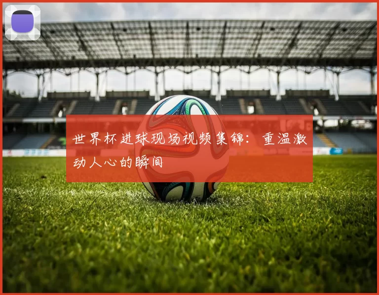 世界杯进球现场视频集锦:重温激动人心的瞬间