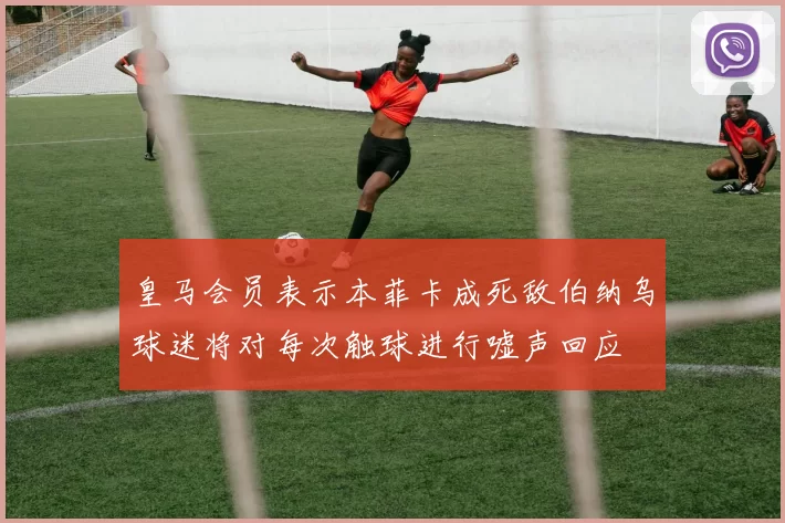 皇马会员表示本菲卡成死敌伯纳乌球迷将对每次触球进行嘘声回应